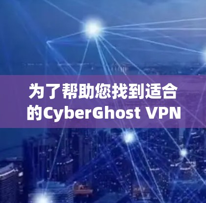 为了帮助您找到适合的CyberGhost VPN服务器，以下是详细的推荐，确保服务器满足您在使用中的需求