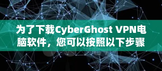 为了下载CyberGhost VPN电脑软件，您可以按照以下步骤进行