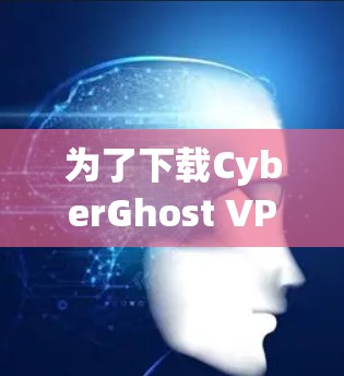 为了下载CyberGhost VPN电脑版，可以按照以下步骤进行