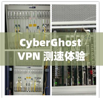 CyberGhost VPN 测速体验，高效速度，安全防护的双击