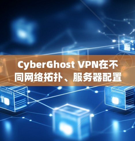 CyberGhost VPN在不同网络拓扑、服务器配置、数据包大小、防火墙配置以及网络中其他设备上的性能表现可以通过以下步骤进行分析和测试
