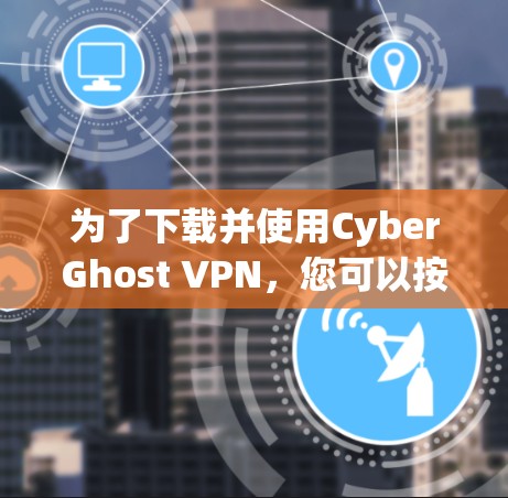 为了下载并使用CyberGhost VPN，您可以按照以下步骤操作