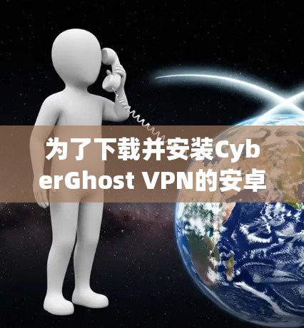 为了下载并安装CyberGhost VPN的安卓版本，您可以按照以下步骤进行