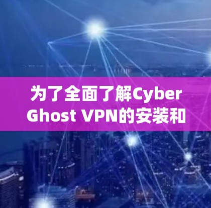 为了全面了解CyberGhost VPN的安装和使用方法，以下是详细的步骤指南