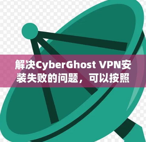 解决CyberGhost VPN安装失败的问题，可以按照以下步骤进行