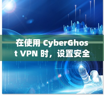 在使用 CyberGhost VPN 时，设置安全连接是确保网络安全的重要步骤。以下是一个详细且有条理的步骤指南，帮助您成功配置并使用安全连接