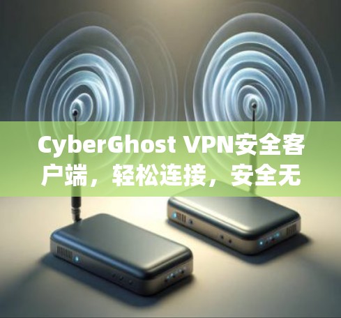CyberGhost VPN安全客户端，轻松连接，安全无误！