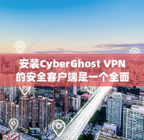 安装CyberGhost VPN的安全客户端是一个全面的过程，涉及多个步骤和步骤。以下是一个详细的指南，帮助您顺利完成安装和配置