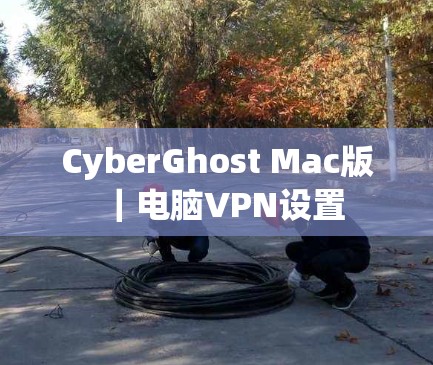 CyberGhost Mac版｜电脑VPN设置