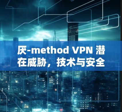 厌-method VPN 潜在威胁，技术与安全的双重挑战