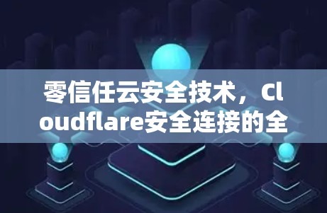 零信任云安全技术，Cloudflare安全连接的全面解决方案