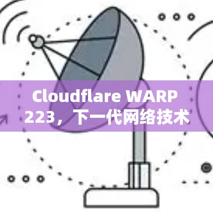 Cloudflare WARP 223，下一代网络技术的革新