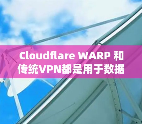 Cloudflare WARP 和传统VPN都是用于数据和网络安全的工具，但它们在功能和安全性上有所不同。以下是它们的主要区别