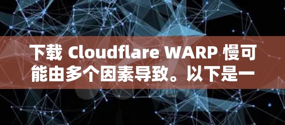 下载 Cloudflare WARP 慢可能由多个因素导致。以下是一些可能的原因和解决方案