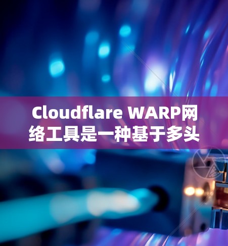 Cloudflare WARP网络工具是一种基于多头传输的网络协议，旨在优化云网络的带宽和性能。以下是关于WARP的详细总结