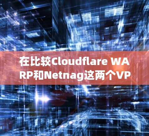 在比较Cloudflare WARP和Netnag这两个VPN软件时，我们可以从以下几个方面进行分析