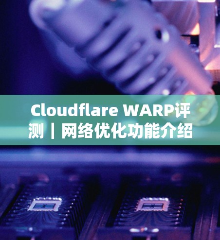 Cloudflare WARP评测｜网络优化功能介绍