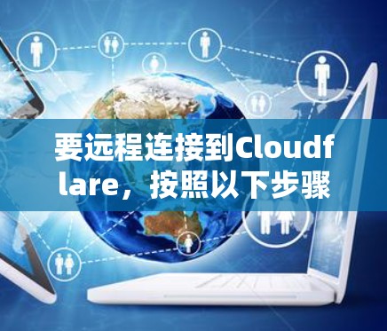 要远程连接到Cloudflare，按照以下步骤操作