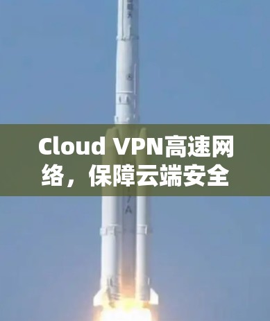 Cloud VPN高速网络，保障云端安全的高效解决方案