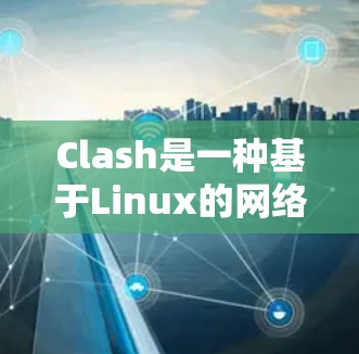 Clash是一种基于Linux的网络配置软件，广泛应用于高带宽和高扩展性的网络环境。以下是 Clash线路选择方法的详细指南