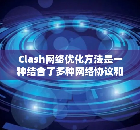 Clash网络优化方法是一种结合了多种网络协议和优化工具的系统，旨在通过调整网络参数和配置提升性能。以下是一个结构化的总结