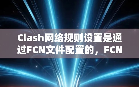 Clash网络规则设置是通过FCN文件配置的，FCN文件包含丰富的配置选项，影响游戏性能和配置。以下是详细的FCN设置分析