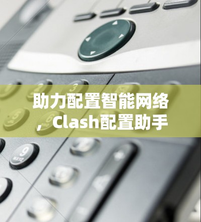 助力配置智能网络，Clash配置助手
