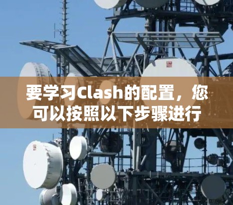 要学习Clash的配置，您可以按照以下步骤进行