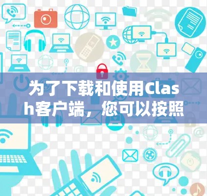 为了下载和使用Clash客户端，您可以按照以下步骤操作