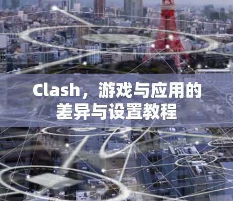 Clash,游戏与应用的差异与设置教程 Clash,游戏与应用的差异与设置教程