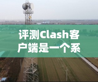 评测Clash客户端是一个系统性的过程，旨在评估其性能、用户体验和功能优化。以下是详细的评测步骤和结果