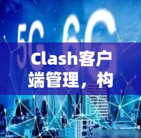 Clash客户端管理,构建智能玩家社区的未来 Clash客户端管理,构建智能玩家社区的未来