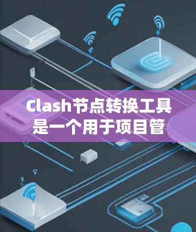 Clash节点转换工具是一个用于项目管理和数据管理的工具，支持将不同场景或数据集转换为统一格式。以下是使用Clash节点转换工具的步骤