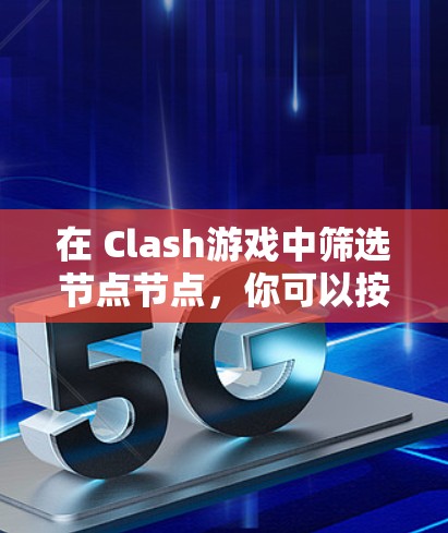 在 Clash游戏中筛选节点节点，你可以按照以下步骤进行