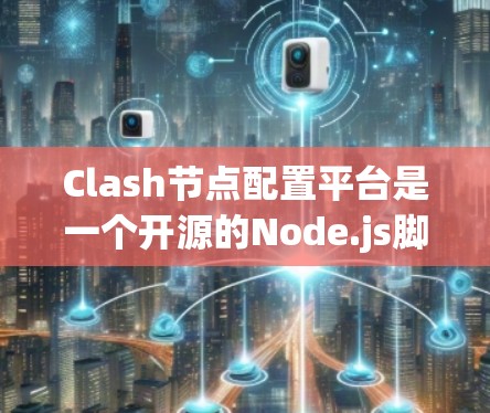 Clash节点配置平台是一个开源的Node.js脚本平台，专为管理游戏节点而设计。以下是关于Clash节点配置平台的详细信息