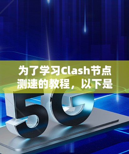 为了学习Clash节点测速的教程,以下是一个清晰的步骤指南,结合了Clash的基础知识和实际操作 为了学习Clash节点测速的教程,以下是一个清晰的步骤指南,结合了Clash的基础知识和实际操作