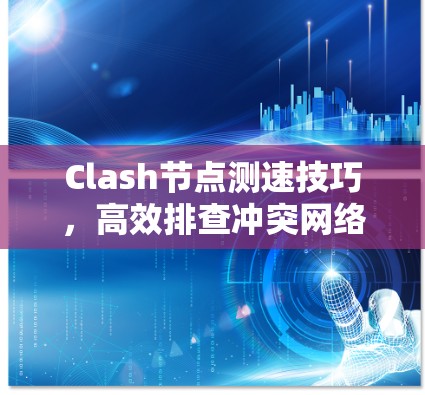 Clash节点测速技巧，高效排查冲突网络