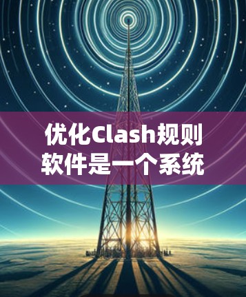 优化Clash规则软件是一个系统性的工作，需要从多个方面进行规划和实施。以下是一个系统化的优化步骤指南