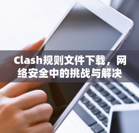 Clash规则文件下载,网络安全中的挑战与解决方案 Clash规则文件下载,网络安全中的挑战与解决方案