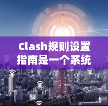 Clash规则设置指南是一个系统化的指南，用于指导开发者正确设置游戏规则，确保游戏运行良好。以下是对该指南的详细总结