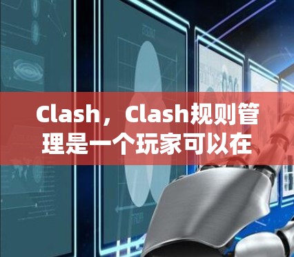 Clash，Clash规则管理是一个玩家可以在 Clash游戏中对战斗规则、角色能力、装备和其他系统进行调整的模块，旨在优化游戏体验。以下是详细的步骤指南