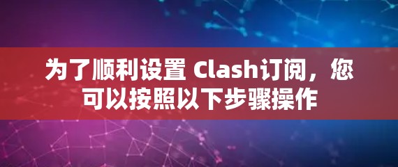 为了顺利设置 Clash订阅，您可以按照以下步骤操作