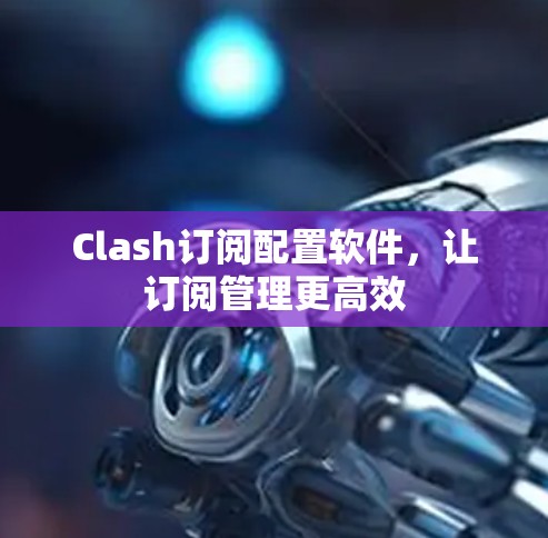 Clash订阅配置软件，让订阅管理更高效
