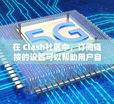 在 Clash社区中，订阅链接的设置可以帮助用户自动完成节点更新。以下是详细的步骤和注意事项，帮助您正确配置订阅链接
