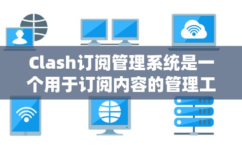 Clash订阅管理系统是一个用于订阅内容的管理工具，支持用户从订阅类型到历史记录的全面管理。以下是对Clash订阅管理系统的详细介绍