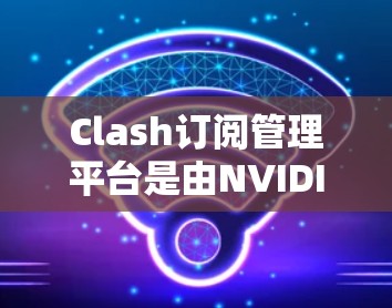 Clash订阅管理平台是由NVIDIA开发的，用于管理NVIDIA GeForce RTX显卡的订阅关系。以下是详细的Clash订阅管理平台的使用步骤和常见问题的解决方案