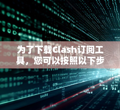 为了下载Clash订阅工具，您可以按照以下步骤操作