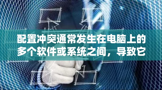 配置冲突通常发生在电脑上的多个软件或系统之间，导致它们无法正常运行或出现故障。以下是一些步骤来解决配置冲突的问题