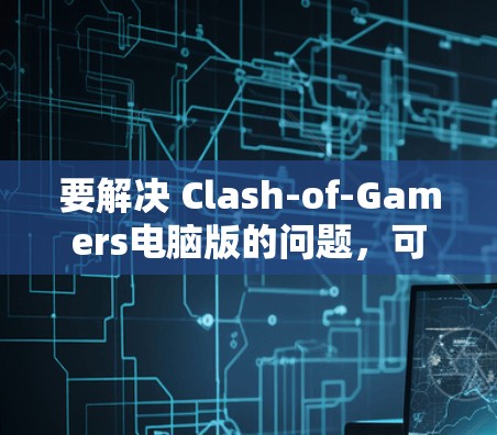 要解决 Clash-of-Gamers电脑版的问题,可以按照以下步骤进行 要解决 Clash-of-Gamers电脑版的问题,可以按照以下步骤进行