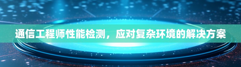 通信工程师性能检测，应对复杂环境的解决方案